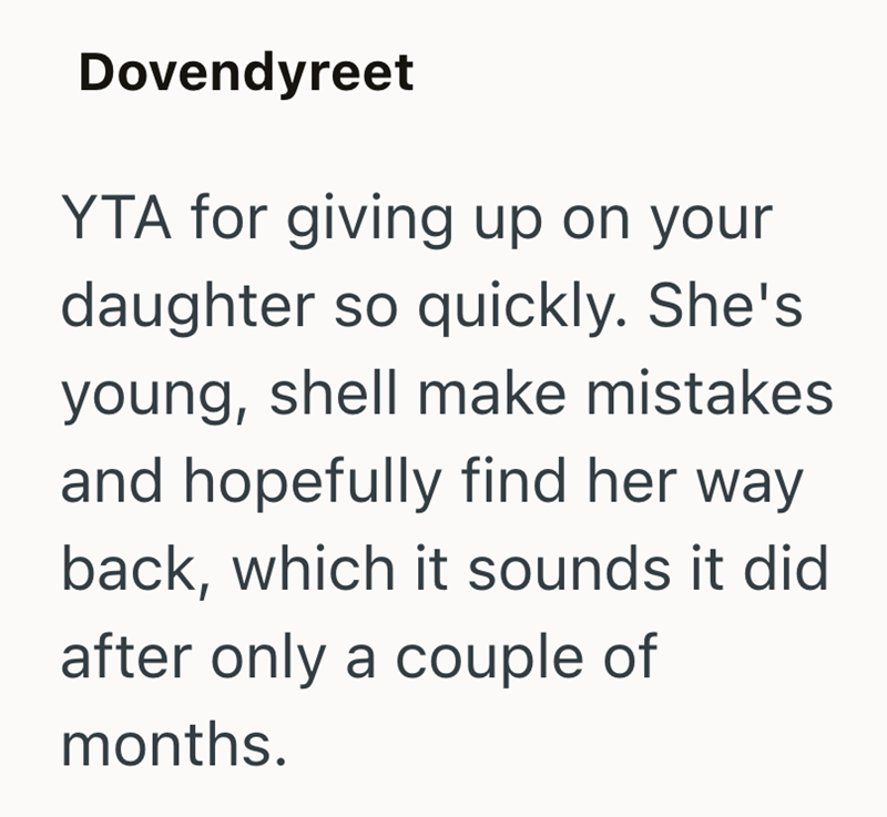 Dovendyreet YTA for giving up on your daughter so quickly. She's young, shell make mistakes and hopefully find her way back, which it sounds it did after only a couple of months.