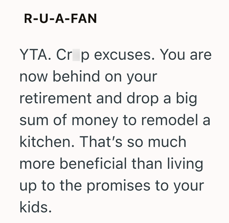 R-U-A-FAN YTA. Crop excuses. You are now behind on your retirement and drop a big sum of money to remodel a kitchen. That's so much more beneficial than living up to the promises to your kids.