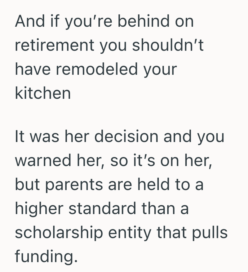 And if you're behind on retirement you shouldn't have remodeled your kitchen It was her decision and you warned her, so it's on her, but parents are held to a higher standard than a scholarship entity that pulls funding.