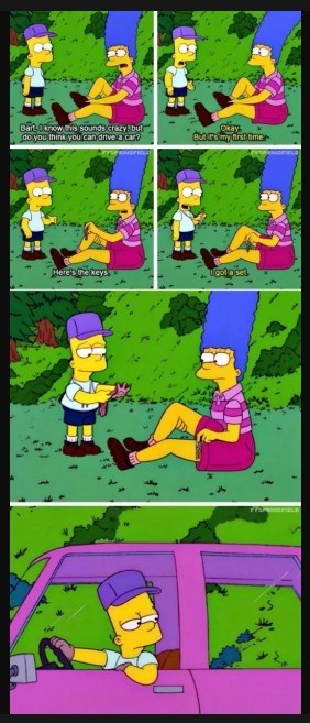 Bart, know this sounds crazy, but do you think you can drive a car? Okay But to my hirst time Here's the keys U got a set