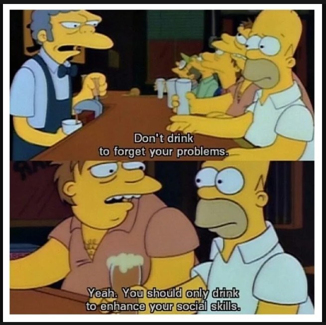Don't drink to forget your problems. Yeah. You should only drink to enhance your social skills.