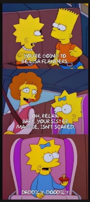 YOU'RE GOING TO BELISA FLANDERS OH, RELAX, BART. YOUR SISTER, MAGGIE, ISN'T SCARED. DADDILY-DOODILY.