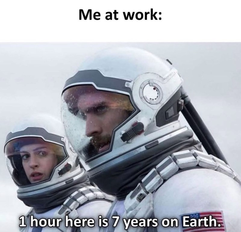Me at work: 1 hour here is 7 years on Earth.