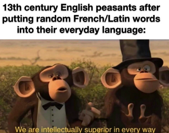 13th century English peasants after putting random French/Latin words into their everyday language: We are intellectually superior in every way
