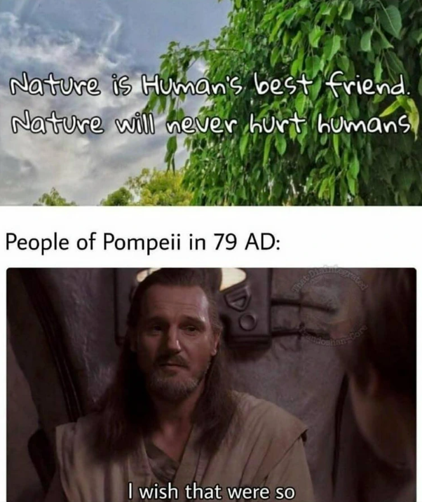 Nature is Human's best friend. Nature will never hurt humans People of Pompeii in 79 AD: I wish that were so