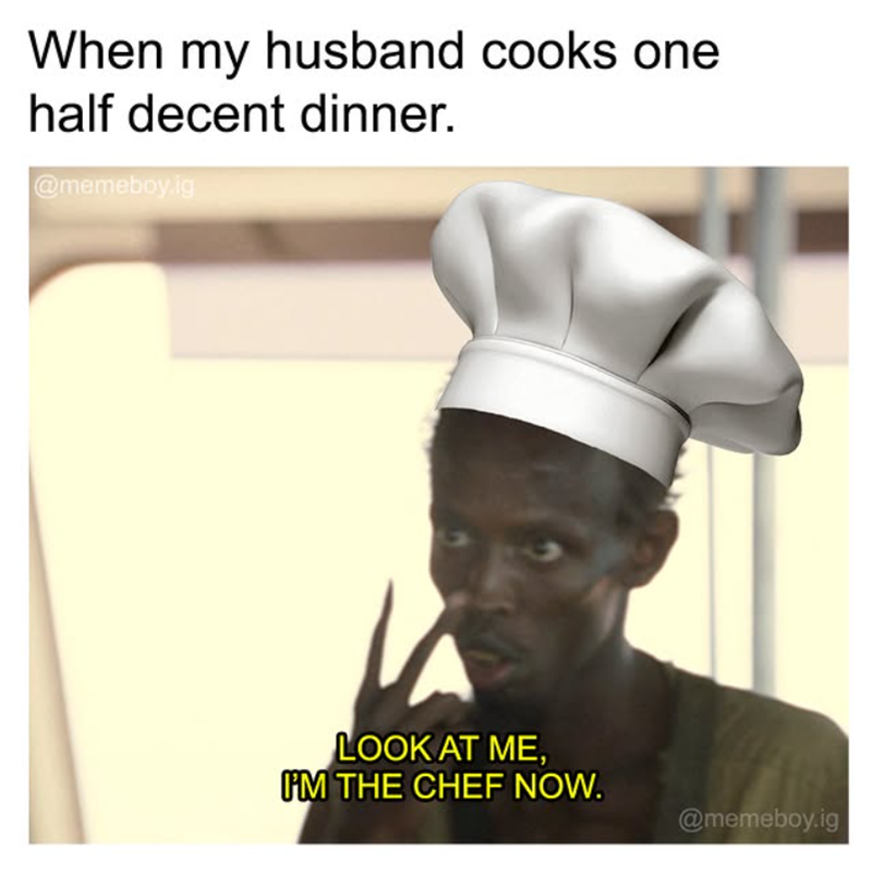 When my husband cooks one half decent dinner. @memebbyig LOOK AT ME, I'M THE CHEF NOW. @memeboy.ig