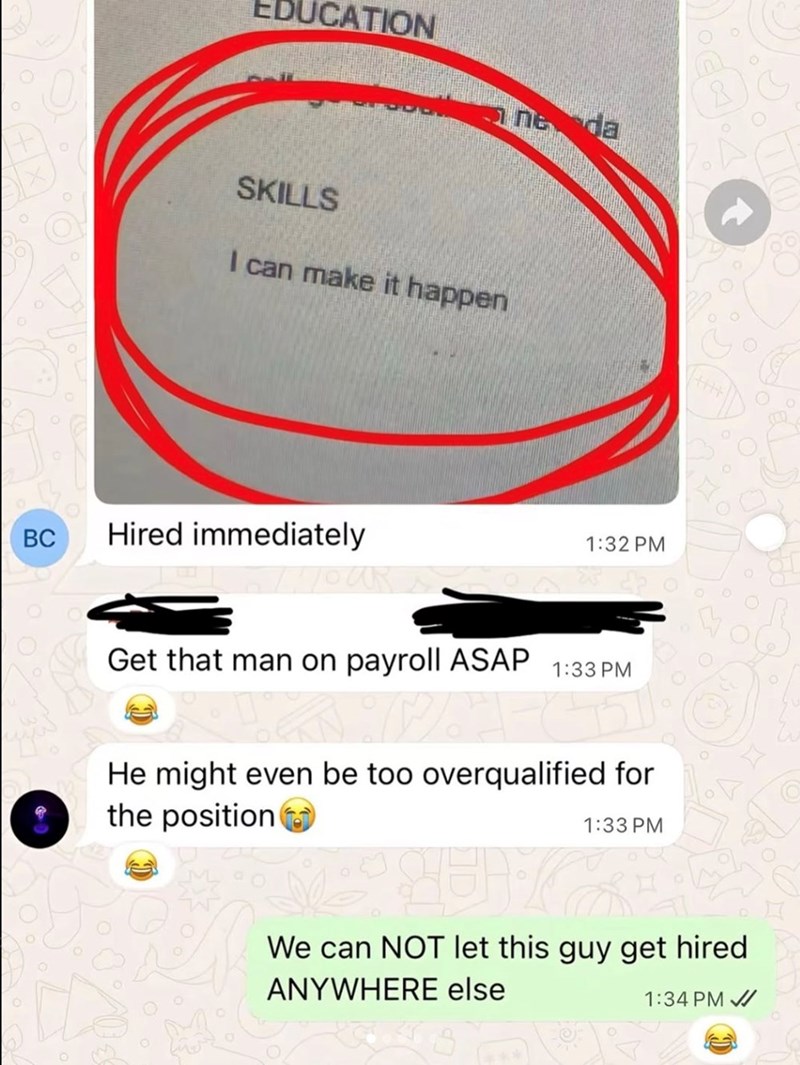 UCATION SKILLS I can make it happen BC Hired immediately O YOUR ne da 1:32 PM Get that man on payroll ASAP 1:33 PM He might even be too overqualified for the position t 1:33 PM We can NOT let this guy get hired ANYWHERE else 1:34 PM