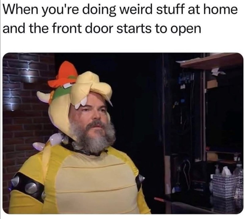 When you're doing weird stuff at home and the front door starts to open