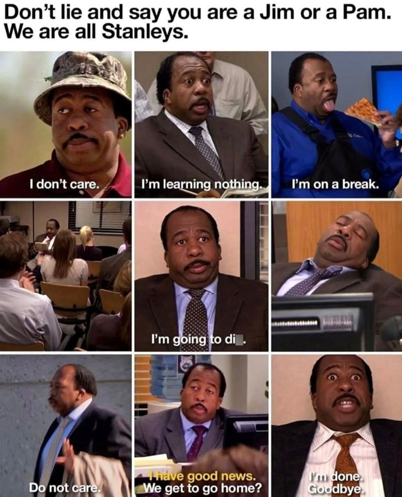 Don't lie and say you are a Jim or a Pam. We are all Stanleys. I don't care. I'm learning nothing. I'm on a break. Do not care. I'm going to di. Thave good news. We get to go home? I'm done Goodbye