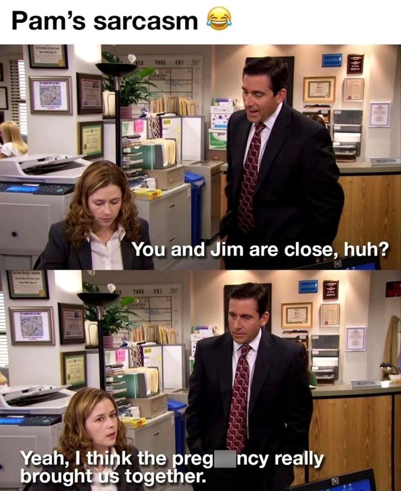 Pam's sarcasm WED THUS 781 SET RECEPTION You and Jim are close, huh? THUS FRI SHT Yeah, I think the pregncy really brought us together. HECAPTION