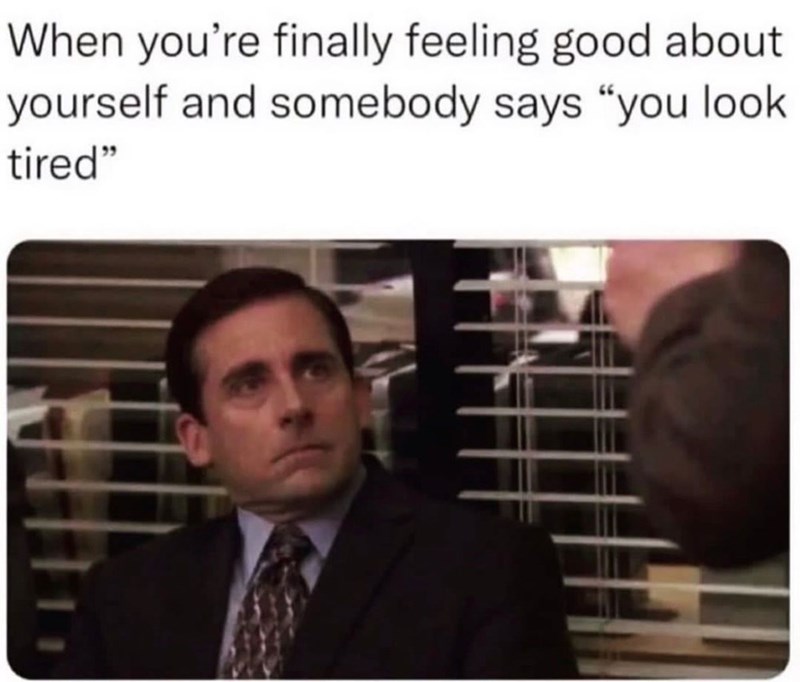 When you're finally feeling good about yourself and somebody says "you look tired"