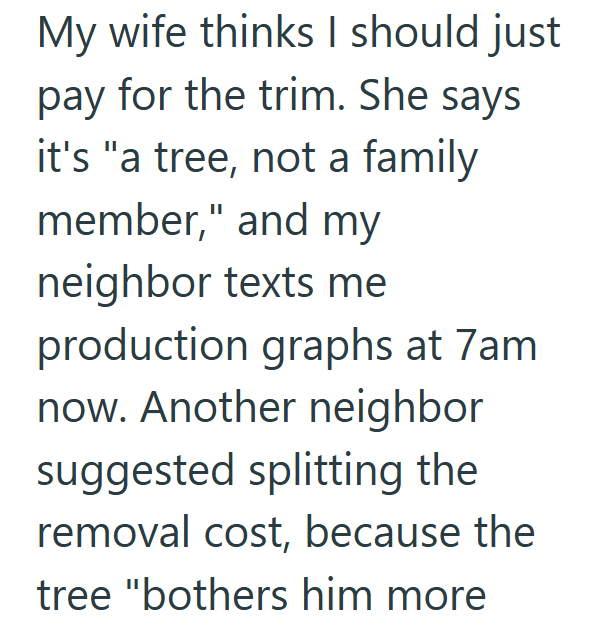 My wife thinks I should just pay for the trim. She says it's "a tree, not a family member," and my neighbor texts me production graphs at 7am now. Another neighbor suggested splitting the removal cost, because the tree "bothers him more