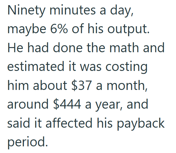 Ninety minutes a day, maybe 6% of his output. He had done the math and estimated it was costing him about $37 a month, around $444 a year, and said it affected his payback period.