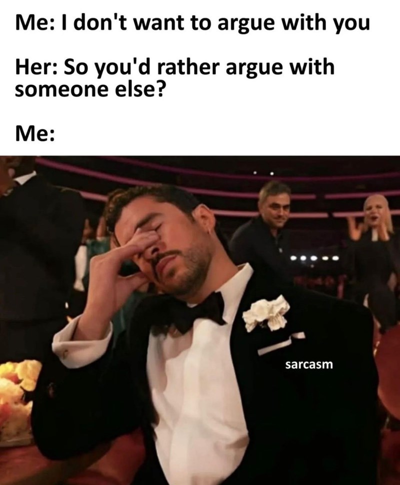 Me: I don't want to argue with you Her: So you'd rather argue with someone else? Me: sarcasm