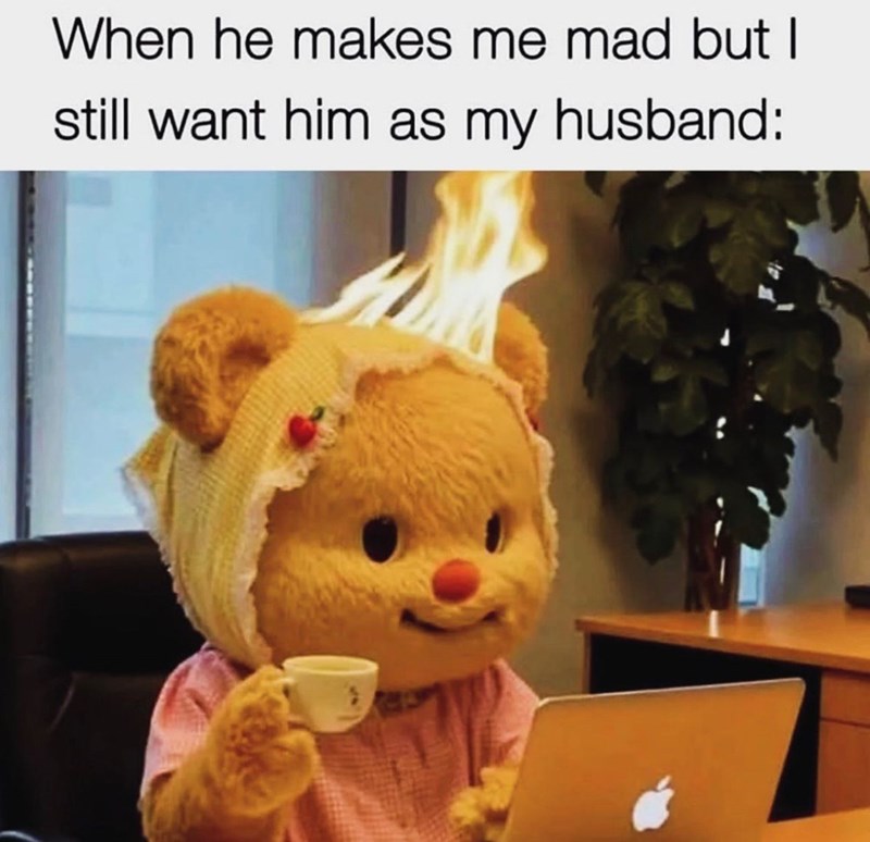 When he makes me mad but I still want him as my husband: