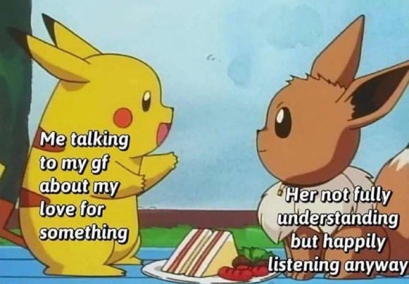 Me talking to my gf about my love for something "Her not fully understanding but happily listening anyway