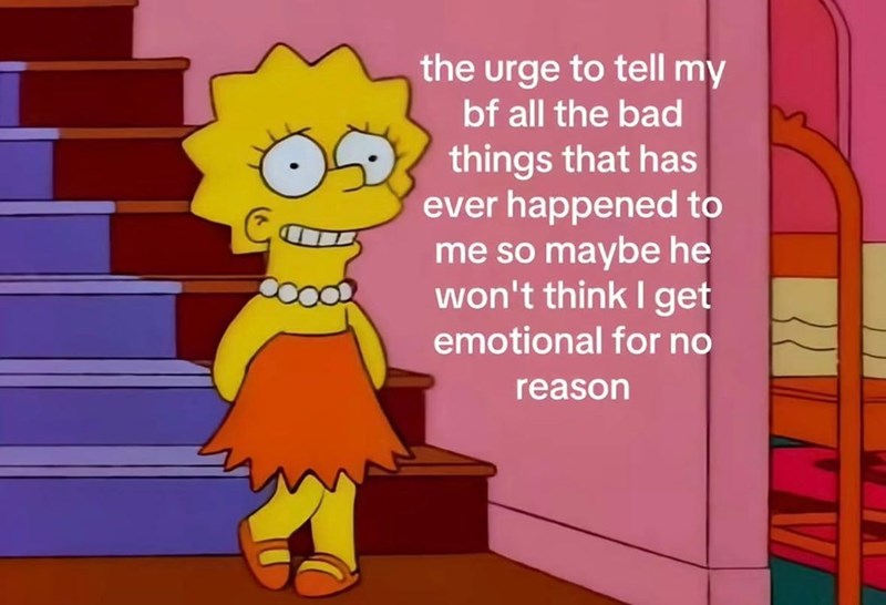 the urge to tell my bf all the bad things that has ever happened to me so maybe he won't think I get emotional for no reason