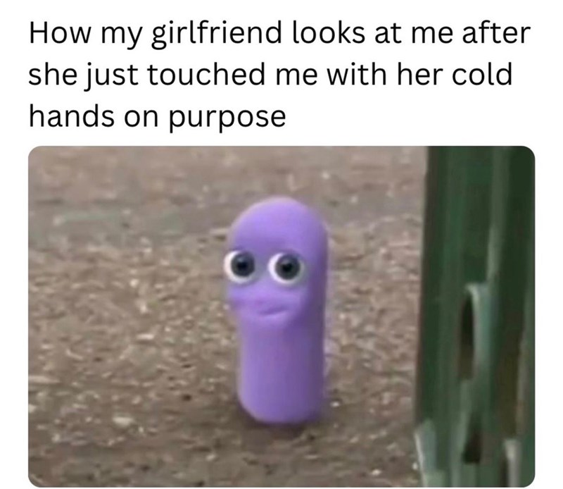 How my girlfriend looks at me after she just touched me with her cold hands on purpose