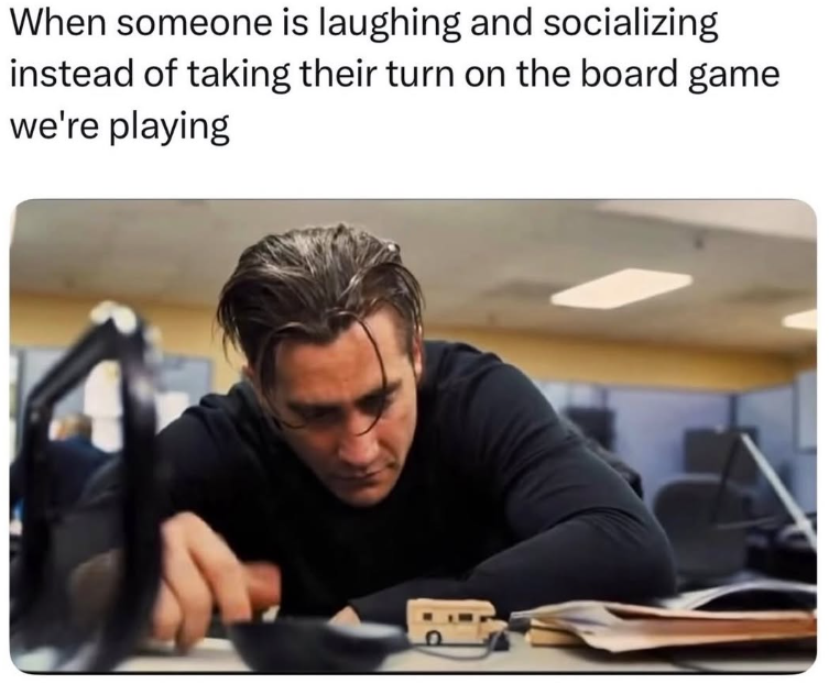 When someone is laughing and socializing instead of taking their turn on the board game we're playing