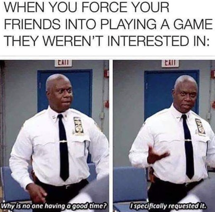 WHEN YOU FORCE YOUR FRIENDS INTO PLAYING A GAME THEY WEREN'T INTERESTED IN: CAIL EXIT Why is no one having a good time? Ospecifically requested it.