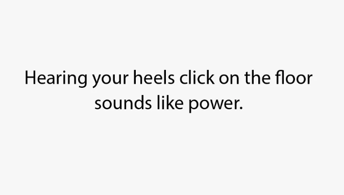 Hearing your heels click on the floor sounds like power.