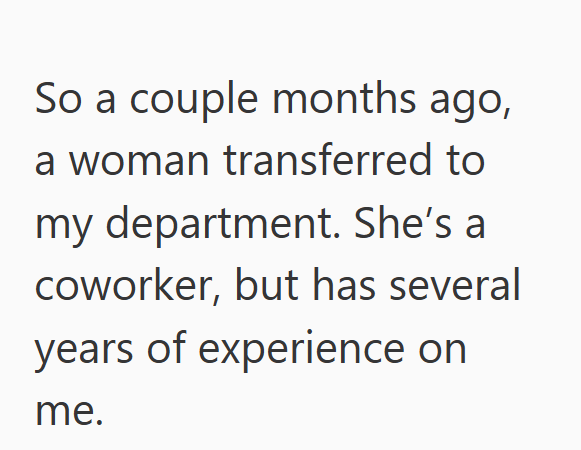 So a couple months ago, a woman transferred to my department. She's a coworker, but has several years of experience on me.