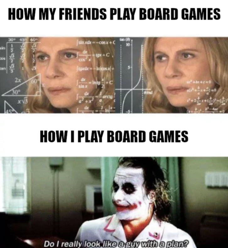 HOW MY FRIENDS PLAY BOARD GAMES sin COS tan 30° 45% 60° 126753 2 2x 30° XV3 32127 60% de COS gx+C. foxdx--Incosx+ sinx dx Intg C 45 +110 end HOW I PLAY BOARD GAMES Do I really look like a guy with a plan?