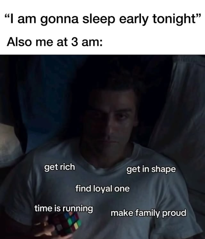 "I am gonna sleep early tonight" Also me at 3 am: get rich get in shape find loyal one time is running make family proud