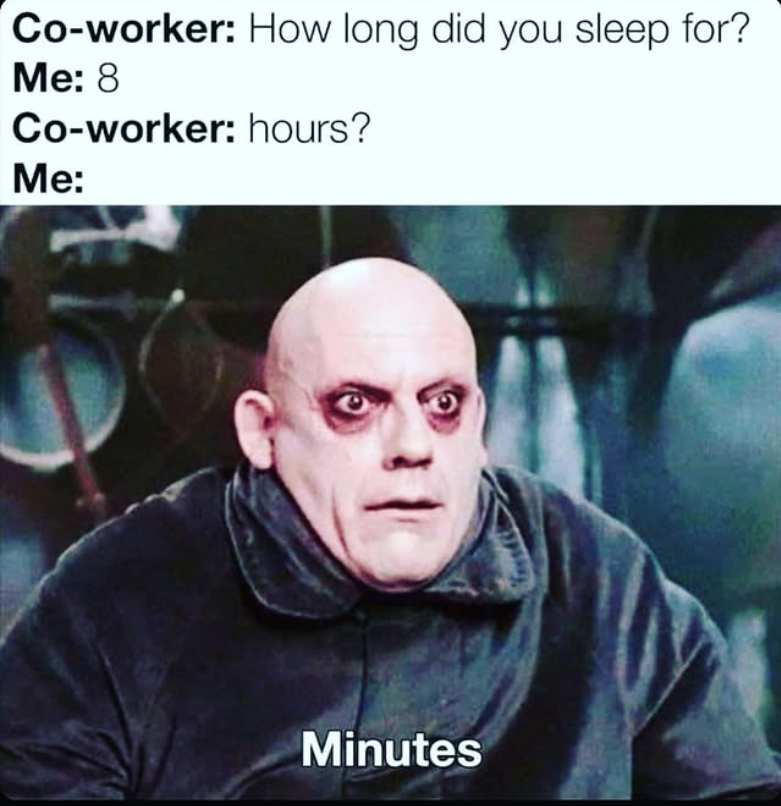 Co-worker: How long did you sleep for? Me: 8 Co-worker: hours? Me: Minutes