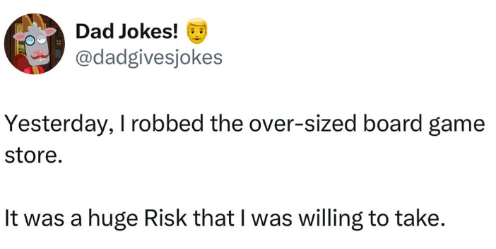Dad Jokes! @dadgivesjokes Yesterday, I robbed the over-sized board game store. It was a huge Risk that I was willing to take.