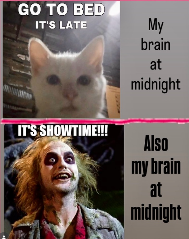 GO TO BED IT'S LATE My IT'S SHOWTIME!!! brain at midnight Also my brain at midnight