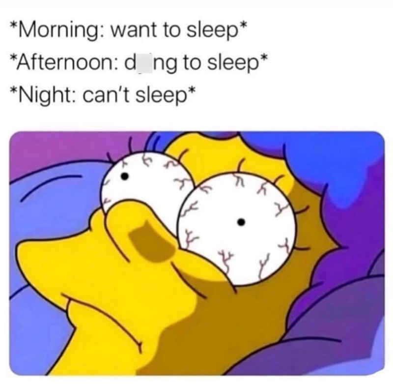 *Morning: want to sleep* *Afternoon: dong to sleep* *Night: can't sleep*