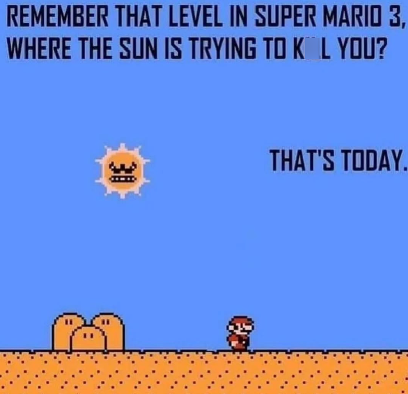 REMEMBER THAT LEVEL IN SUPER MARIO 3, WHERE THE SUN IS TRYING TO KIL YOU? B THAT'S TODAY.