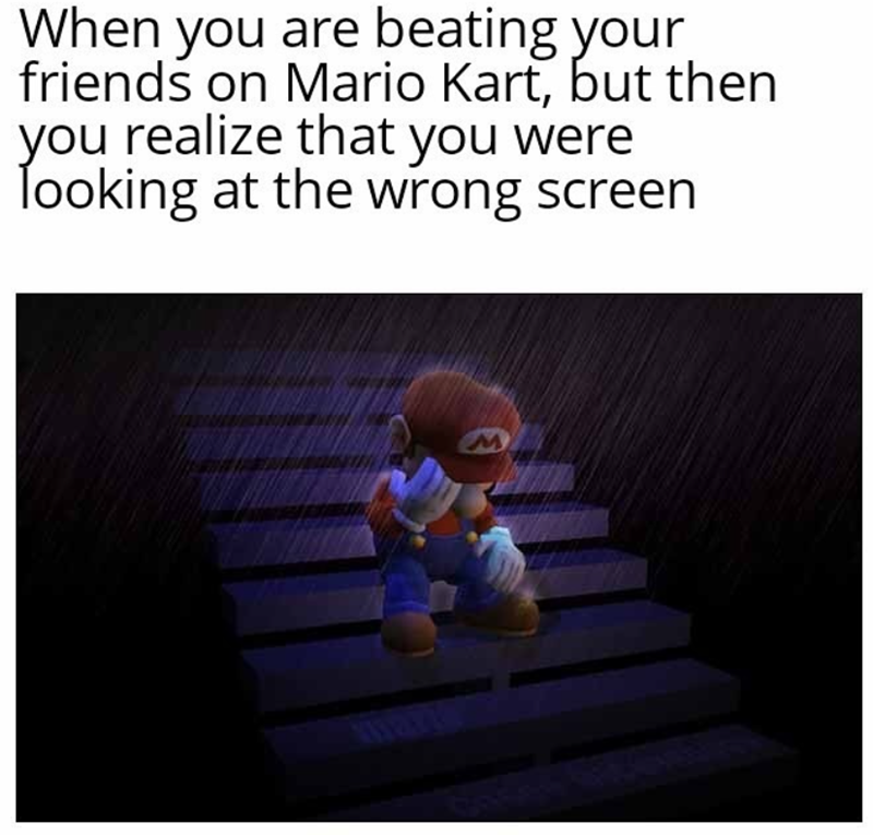 When you are beating your friends on Mario Kart, but then you realize that you were looking at the wrong screen marz