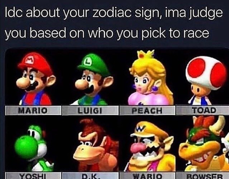 Idc about your zodiac sign, ima judge you based on who you pick to race MARIO LUIGI PEACH TOAD YOSHI D.K. WARIO BOWSER