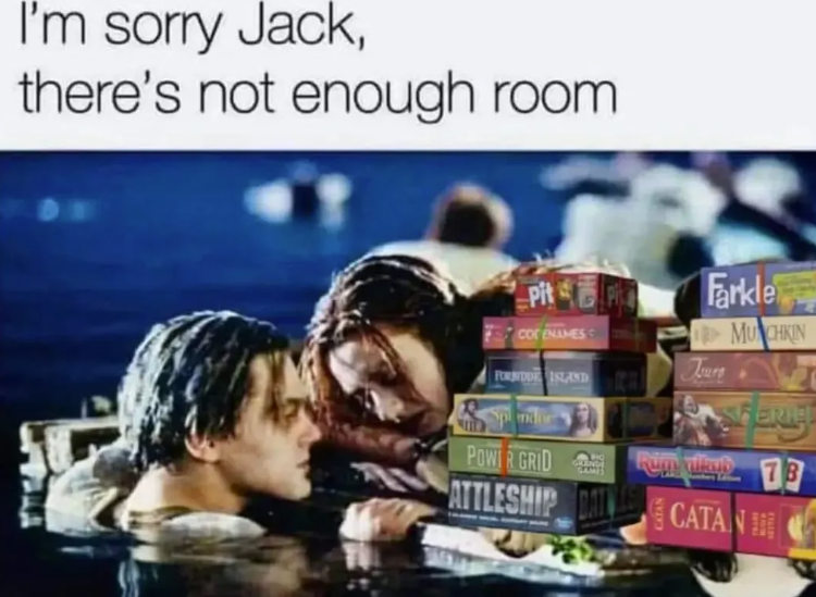I'm sorry Jack, there's not enough room. WELL Pit COTENAMES PORNDUR ISLAND POWER GRID GLEENDE GAMS ATTLESHIP Farkle MUNCHKIN Toure SFERIE Rupp and 73 CATAN