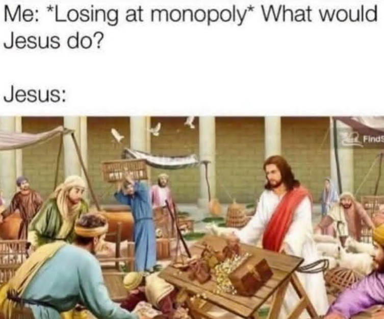 Me: *Losing at monopoly* What would Jesus do? Jesus: FindS