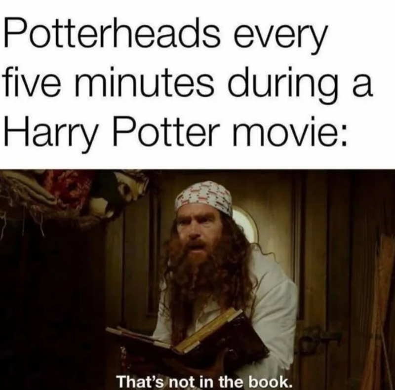 Potterheads every five minutes during a Harry Potter movie: That's not in the book.