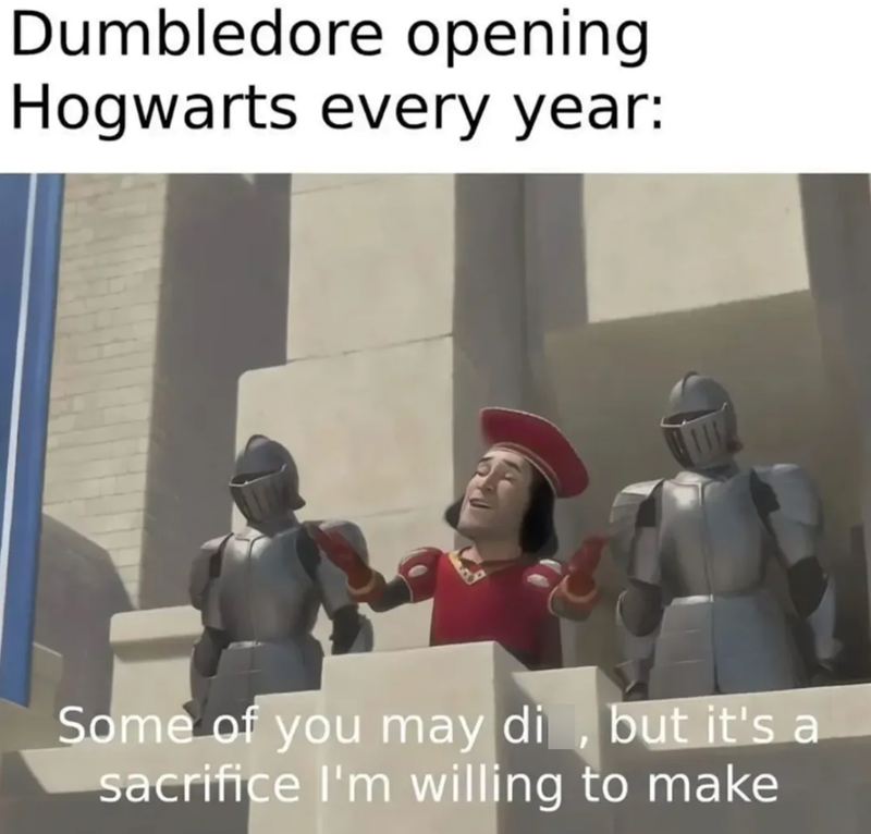 Dumbledore opening Hogwarts every year: Some of you may di, but it's a sacrifice I'm willing to make