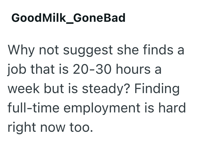 GoodMilk_GoneBad Why not suggest she finds a job that is 20-30 hours a week but is steady? Finding full-time employment is hard right now too.