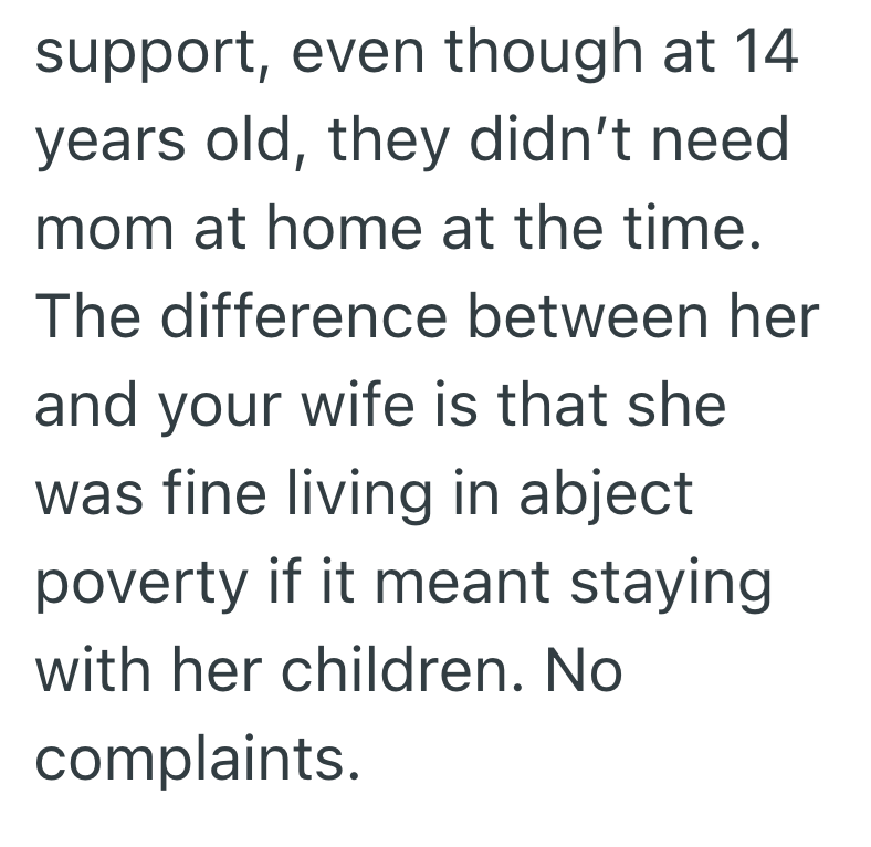 support, even though at 14 years old, they didn't need mom at home at the time. The difference between her and your wife is that she was fine living in abject poverty if it meant staying with her children. No complaints.