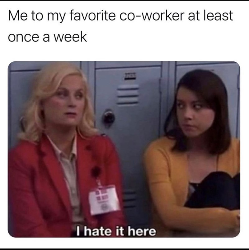 Me to my favorite co-worker at least once a week I hate it here