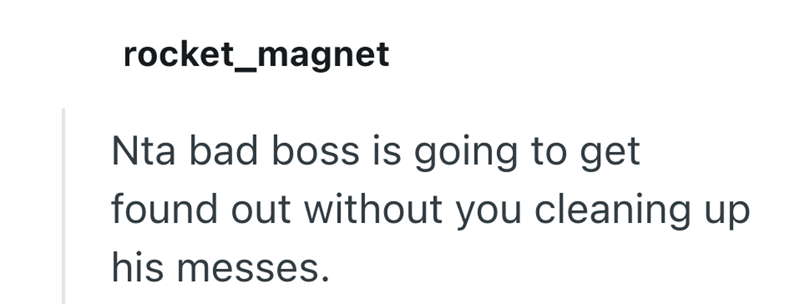 rocket_magnet Nta bad boss is going to get found out without you cleaning up his messes.