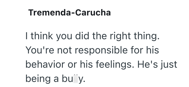 Tremenda-Carucha I think you did the right thing. You're not responsible for his behavior or his feelings. He's just being a buy.