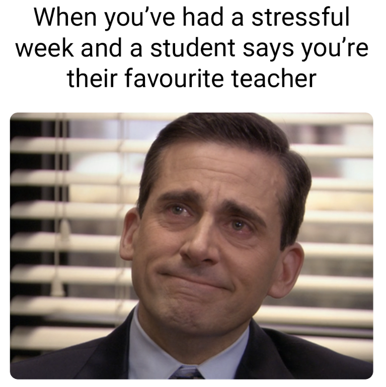 When you've had a stressful week and a student says you're their favourite teacher