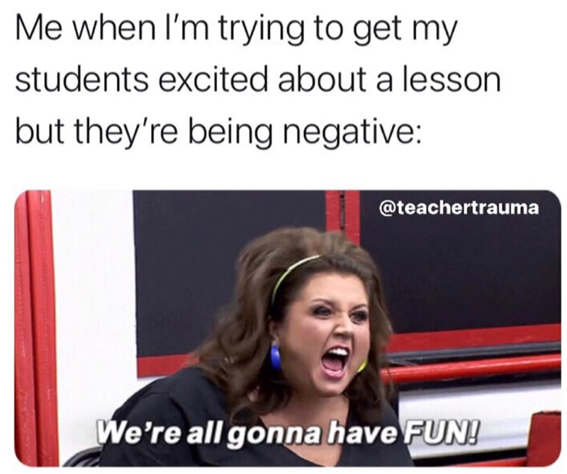 Me when I'm trying to get my students excited about a lesson but they're being negative: @teachertrauma We're all gonna have FUN!