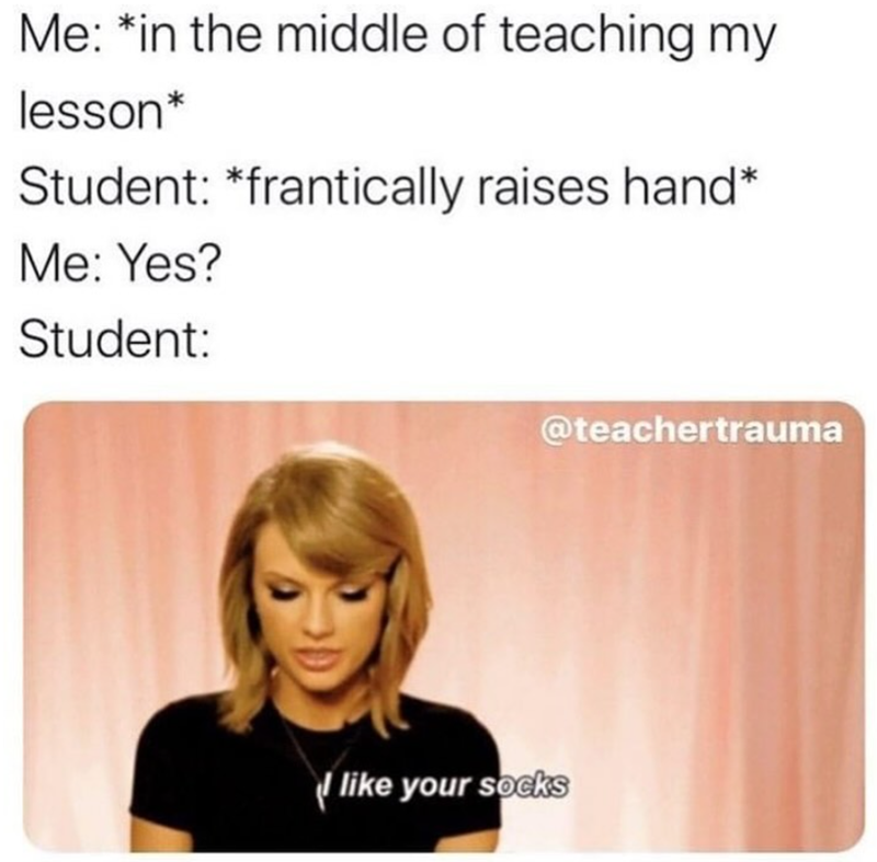 Me: *in the middle of teaching my lesson* Student: *frantically raises hand* Me: Yes? Student: @teachertrauma I like your socks