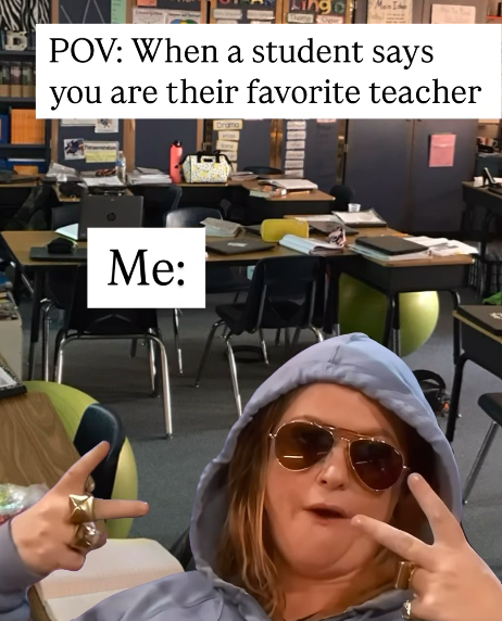 POV: When a student says you are their favorite teacher Me: