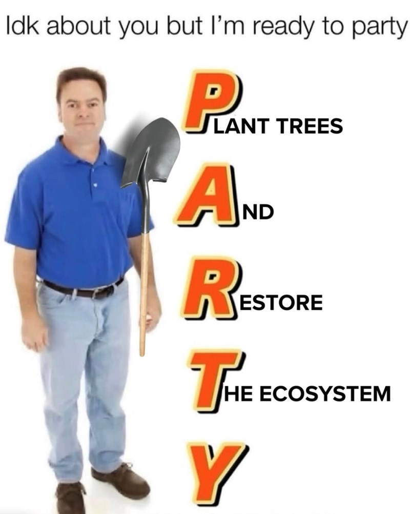 Idk about you but I'm ready to party P.NT LANT TREES AND RESTOR THE Y ESTORE HE ECOSYSTEM