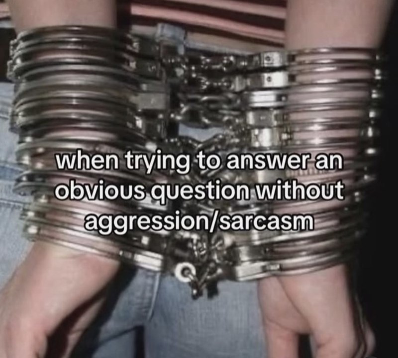 when trying to answer an obvious question without aggression/sarcasm
